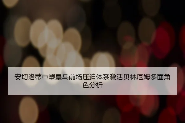 安切洛蒂重塑皇马前场压迫体系激活贝林厄姆多面角色分析