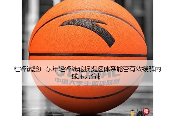 杜锋试验广东年轻锋线轮换提速体系能否有效缓解内线压力分析