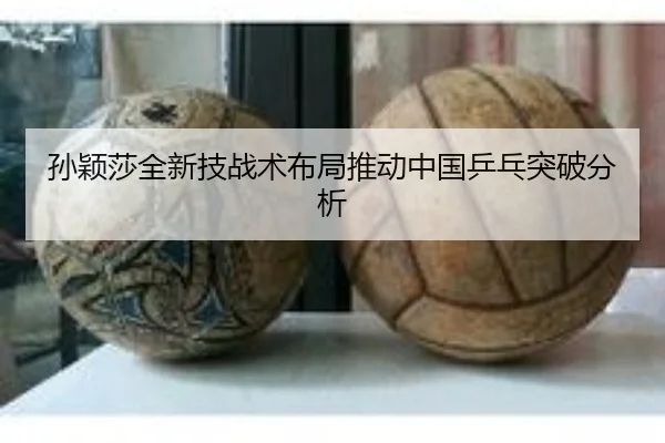 孙颖莎全新技战术布局推动中国乒乓突破分析