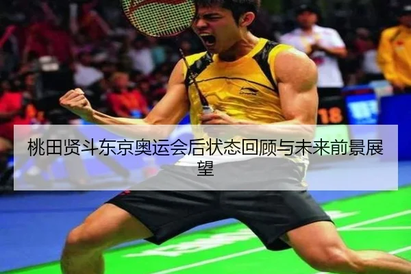桃田贤斗东京奥运会后状态回顾与未来前景展望