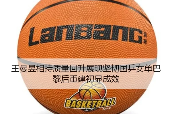 王曼昱相持质量回升展现坚韧国乒女单巴黎后重建初显成效
