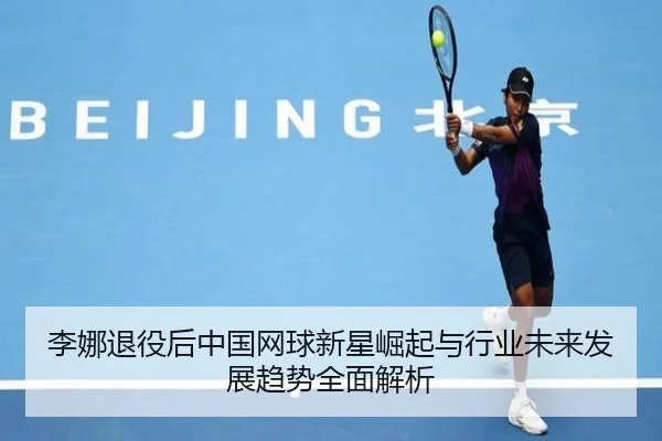 李娜退役后中国网球新星崛起与行业未来发展趋势全面解析