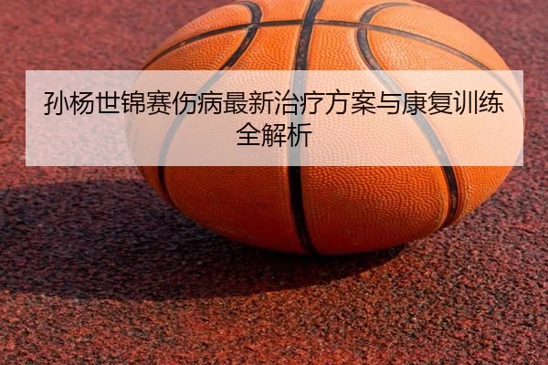 孙杨世锦赛伤病最新治疗方案与康复训练全解析
