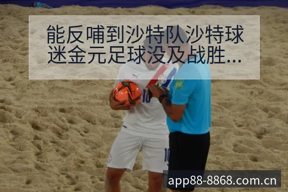 能反哺到沙特队沙特球迷金元足球没及战胜阿伤病恢复对赛程影 - 8868体育