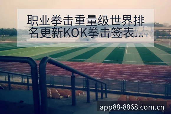 职业拳击重量级世界排名更新KOK拳击签表路径与晋级前景分 - 8868体育